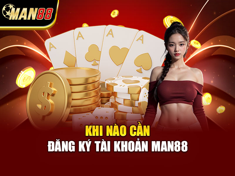 Khi Nào Cần Đăng Ký Tài Khoản MAN88